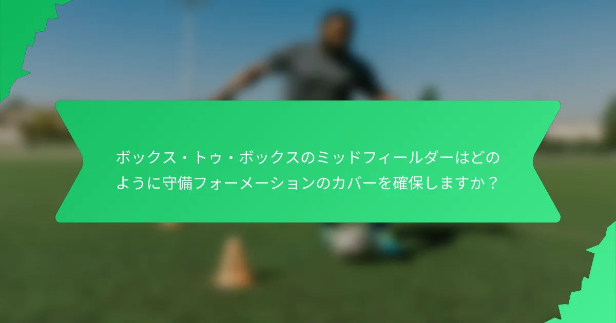 ボックス・トゥ・ボックスのミッドフィールダーはどのように守備フォーメーションのカバーを確保しますか?