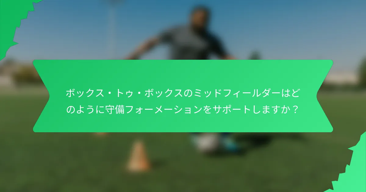 ボックス・トゥ・ボックスのミッドフィールダーはどのように守備フォーメーションをサポートしますか?