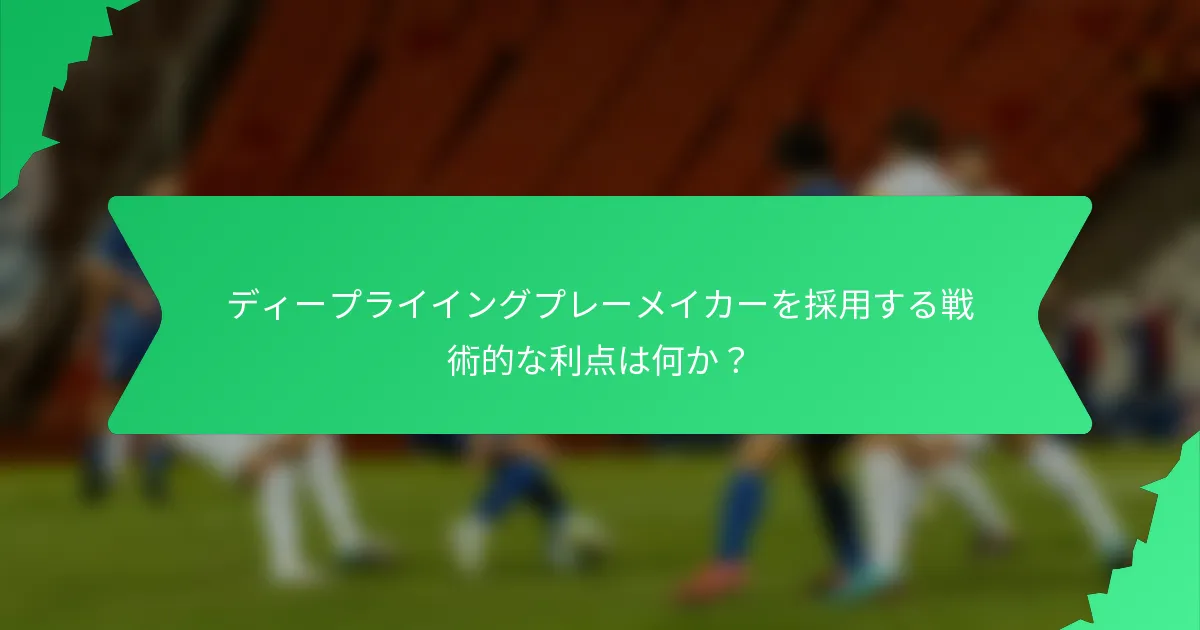 ディープライイングプレーメイカーを採用する戦術的な利点は何か？