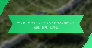 サッカーのフォーメーションにおける守備の形：組織、間隔、効果性