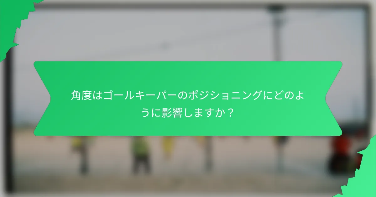 角度はゴールキーパーのポジショニングにどのように影響しますか?