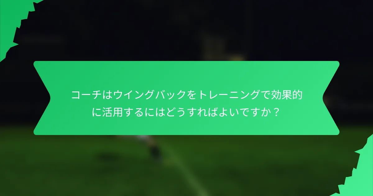 コーチはウイングバックをトレーニングで効果的に活用するにはどうすればよいですか?