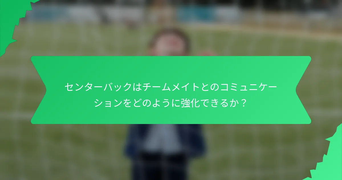 センターバックはチームメイトとのコミュニケーションをどのように強化できるか？