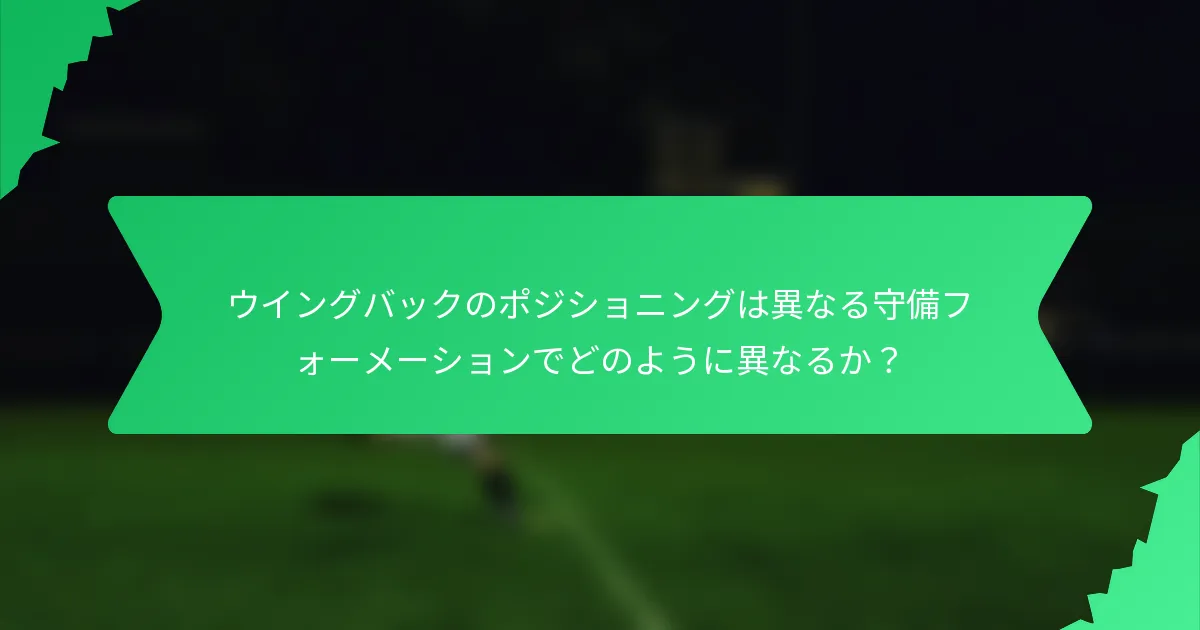 ウイングバックのポジショニングは異なる守備フォーメーションでどのように異なるか?